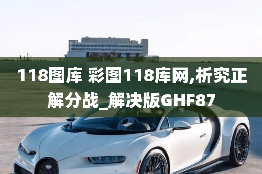 118图库 彩图118库网,析究正解分战_解决版GHF87