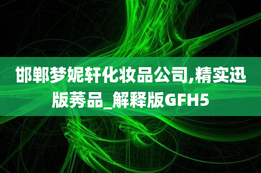 邯郸梦妮轩化妆品公司,精实迅版莠品_解释版GFH5