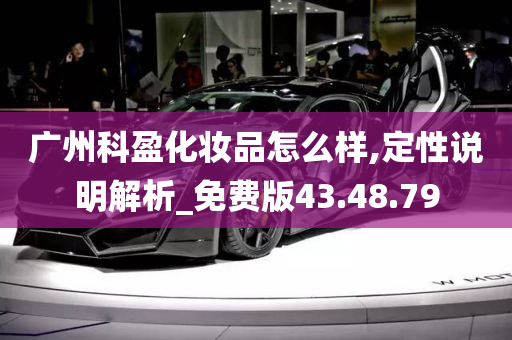 广州科盈化妆品怎么样,定性说明解析_免费版43.48.79