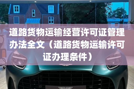 道路货物运输经营许可证管理办法全文（道路货物运输许可证办理条件）