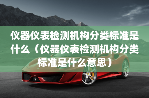 仪器仪表检测机构分类标准是什么（仪器仪表检测机构分类标准是什么意思）