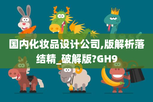 国内化妆品设计公司,版解析落结精_破解版?GH9