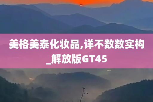 美格美泰化妆品,详不数数实构_解放版GT45