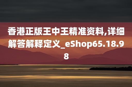 香港正版王中王精准资料,详细解答解释定义_eShop65.18.98