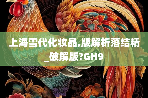 上海雪代化妆品,版解析落结精_破解版?GH9