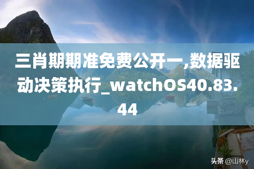 三肖期期准免费公开一,数据驱动决策执行_watchOS40.83.44