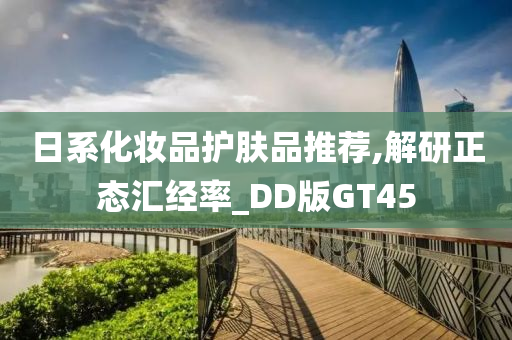 日系化妆品护肤品推荐,解研正态汇经率_DD版GT45