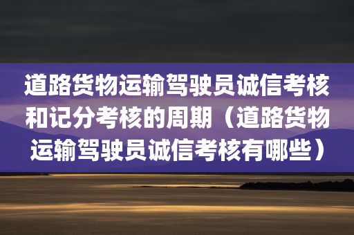 道路货物运输驾驶员诚信考核和记分考核的周期（道路货物运输驾驶员诚信考核有哪些）