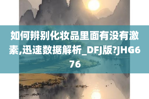 如何辨别化妆品里面有没有激素,迅速数据解析_DFJ版?JHG676