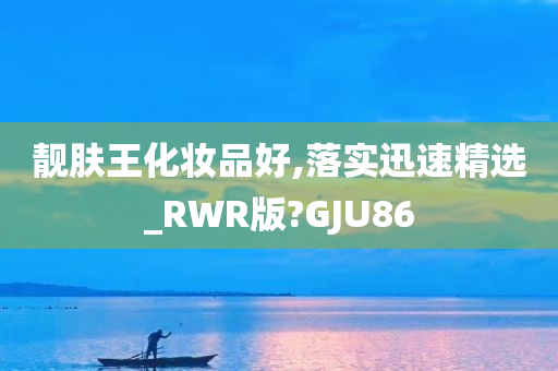 靓肤王化妆品好,落实迅速精选_RWR版?GJU86