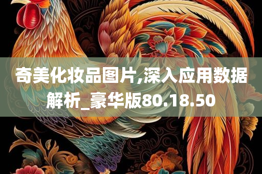 奇美化妆品图片,深入应用数据解析_豪华版80.18.50