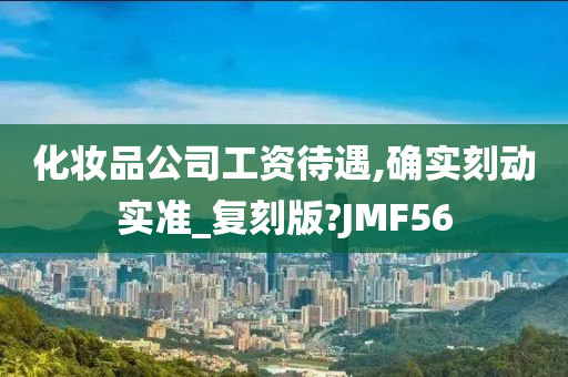 化妆品公司工资待遇,确实刻动实准_复刻版?JMF56