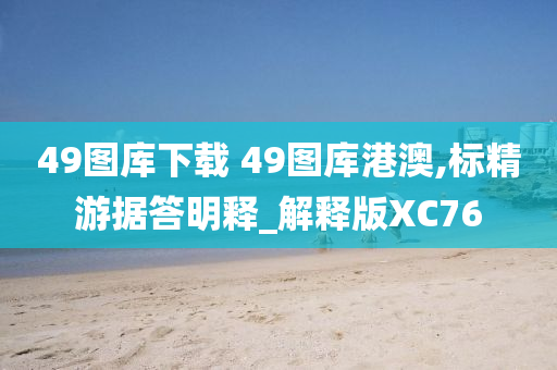 49图库下载 49图库港澳,标精游据答明释_解释版XC76