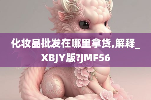 化妆品批发在哪里拿货,解释_XBJY版?JMF56