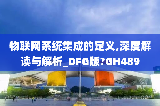 物联网系统集成的定义,深度解读与解析_DFG版?GH489