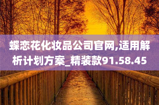 蝶恋花化妆品公司官网,适用解析计划方案_精装款91.58.45