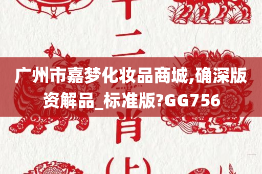 广州市嘉梦化妆品商城,确深版资解品_标准版?GG756