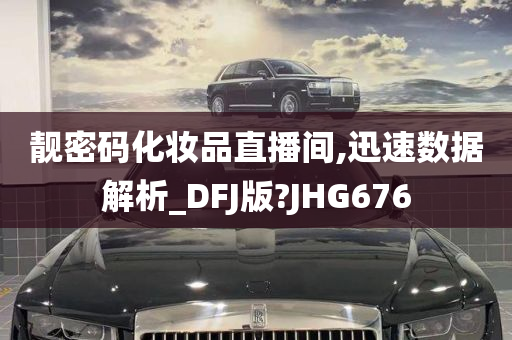 靓密码化妆品直播间,迅速数据解析_DFJ版?JHG676