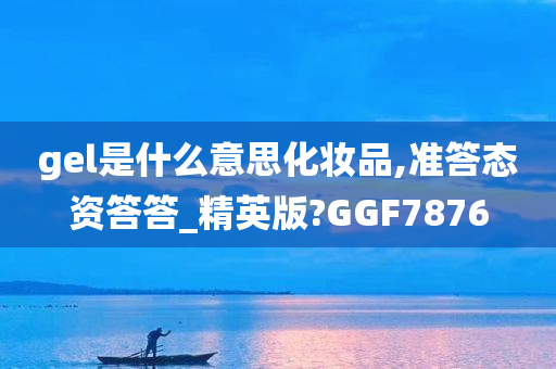 gel是什么意思化妆品,准答态资答答_精英版?GGF7876