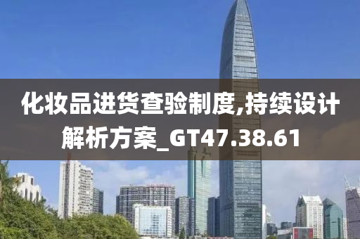 化妆品进货查验制度,持续设计解析方案_GT47.38.61