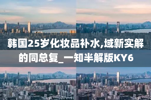 韩国25岁化妆品补水,域新实解的同总复_一知半解版KY6