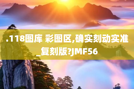 .118图库 彩图区,确实刻动实准_复刻版?JMF56