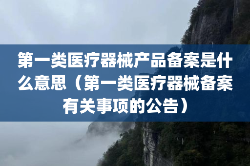 第一类医疗器械产品备案是什么意思（第一类医疗器械备案有关事项的公告）