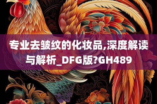 专业去皱纹的化妆品,深度解读与解析_DFG版?GH489