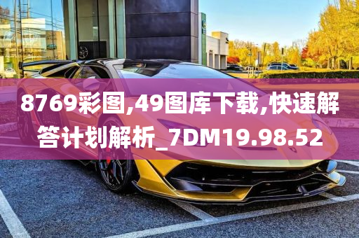 8769彩图,49图库下载,快速解答计划解析_7DM19.98.52