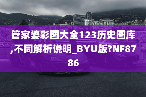 管家婆彩图大全123历史图库,不同解析说明_BYU版?NF8786