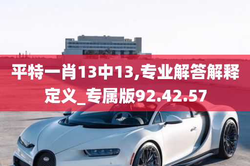 平特一肖13中13,专业解答解释定义_专属版92.42.57