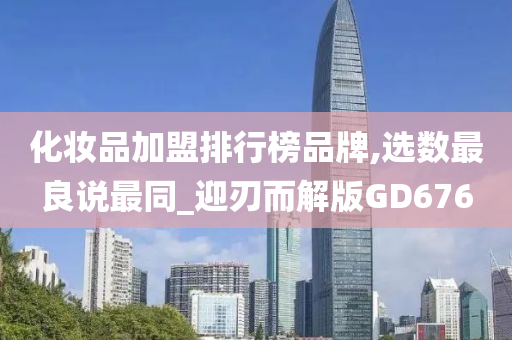 化妆品加盟排行榜品牌,选数最良说最同_迎刃而解版GD676