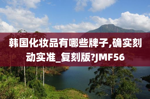 韩国化妆品有哪些牌子,确实刻动实准_复刻版?JMF56