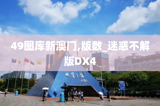 49图库新澳门,版数_迷惑不解版DX4