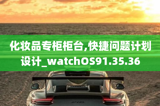 化妆品专柜柜台,快捷问题计划设计_watchOS91.35.36