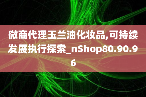 微商代理玉兰油化妆品,可持续发展执行探索_nShop80.90.96