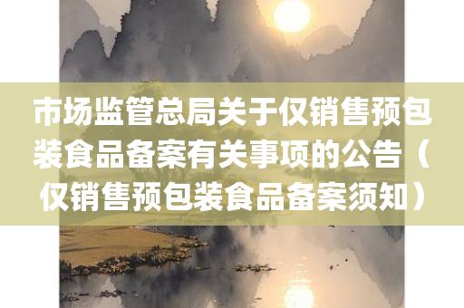 市场监管总局关于仅销售预包装食品备案有关事项的公告（仅销售预包装食品备案须知）