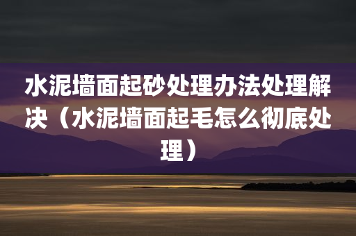 水泥墙面起砂处理办法处理解决（水泥墙面起毛怎么彻底处理）