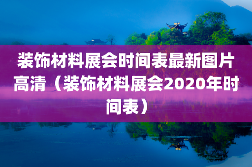 装饰材料展会时间表最新图片高清（装饰材料展会2020年时间表）