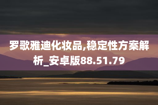 罗歌雅迪化妆品,稳定性方案解析_安卓版88.51.79