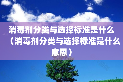 消毒剂分类与选择标准是什么（消毒剂分类与选择标准是什么意思）