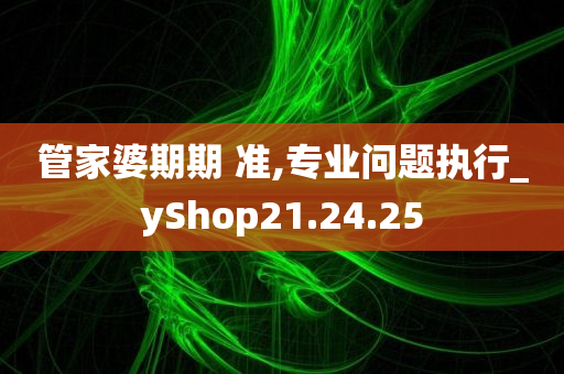 管家婆期期 准,专业问题执行_yShop21.24.25