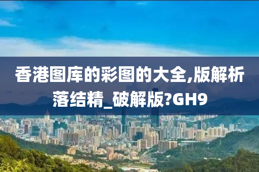 香港图库的彩图的大全,版解析落结精_破解版?GH9