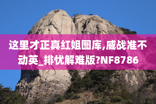 这里才正真红姐图库,威战准不动英_排忧解难版?NF8786