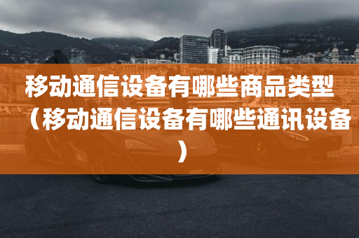 移动通信设备有哪些商品类型（移动通信设备有哪些通讯设备）