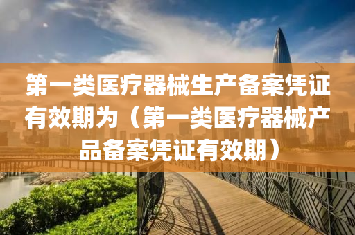 第一类医疗器械生产备案凭证有效期为（第一类医疗器械产品备案凭证有效期）