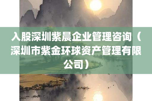 入股深圳紫晨企业管理咨询（深圳市紫金环球资产管理有限公司）