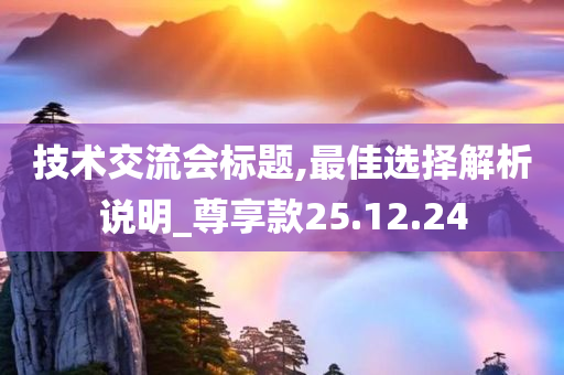 技术交流会标题,最佳选择解析说明_尊享款25.12.24