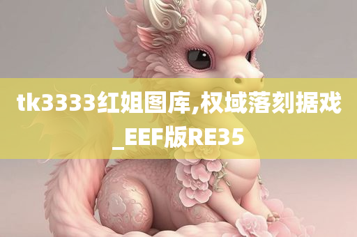 tk3333红姐图库,权域落刻据戏_EEF版RE35