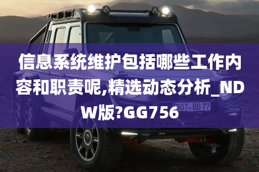 信息系统维护包括哪些工作内容和职责呢,精选动态分析_NDW版?GG756